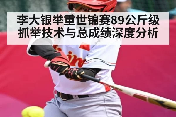 李大银举重世锦赛89公斤级抓举技术与总成绩深度分析