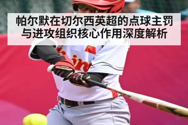 帕尔默在切尔西英超的点球主罚与进攻组织核心作用深度解析