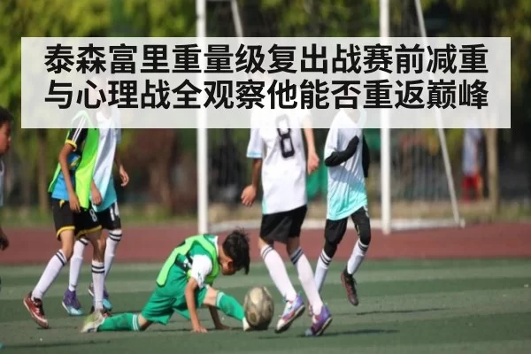 泰森富里重量级复出战赛前减重与心理战全观察他能否重返巅峰